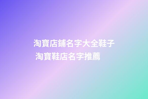 淘寶店鋪名字大全鞋子 淘寶鞋店名字推薦-第1張-店鋪起名-玄機(jī)派